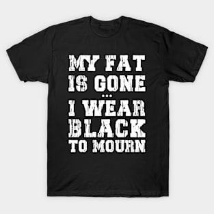 My Fat Is Gone - I Wear Black To Mourn T-Shirt